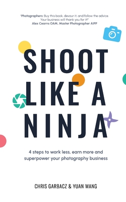 Shoot Like a Ninja: 4 Steps to Work Less, Earn More and Superpower Your Photography Business - Chris Garbacz