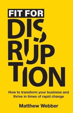 Coperta cărții 'Fit for Disruption: How to Transform Your Business and Thrive In Times of Rapid Change - Matthew Webber'