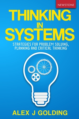 Thinking in Systems: Strategies for Problem Solving, Planning and Critical Thinking - Alex J. Golding