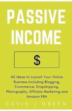 Coperta cărții 'Passive Income: 40 Ideas to Launch Your Online Business Including Blogging, Ecommerce, Dropshipping, Photography,'