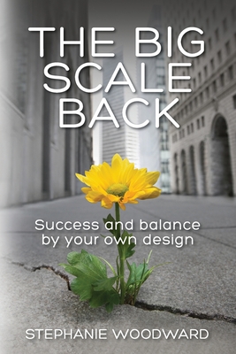 The Big Scale Back: Success and Balance by Your Own Design - Stephanie Woodward