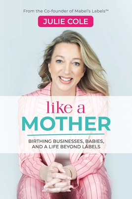 Like a Mother: Birthing Businesses, Babies and a Life Beyond Labels - Julie Cole