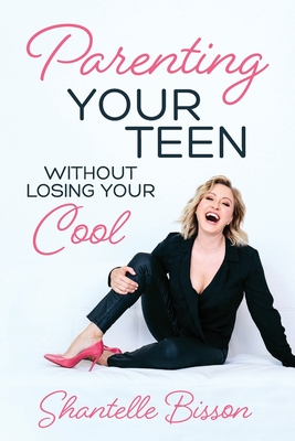 Parenting Your Teen Without Losing Your Cool: A Survival Guide to Get You Through The Teen Years, Alive - Shantelle Bisson