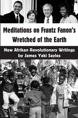 Meditations on Frantz Fanon's Wretched of the Earth: New Afrikan Revolutionary Writings - James Yaki Sayles