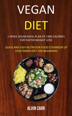 Vegan Diet: 1-week Vegan Meal Plan of 1400 Calories For Faster Weight Loss (Quick and Easy Nutrition Food Cookbook of Vegetarian D - Alvin Carr