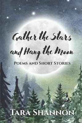 Gather the Stars and Hang the Moon: Poems and Short Stories - Tara Shannon