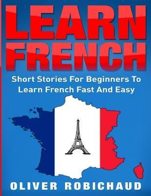 Learn French: Short Stories for Beginners to Learn French Quickly and Easily (learn foreign languages) - Oliver Robichaud