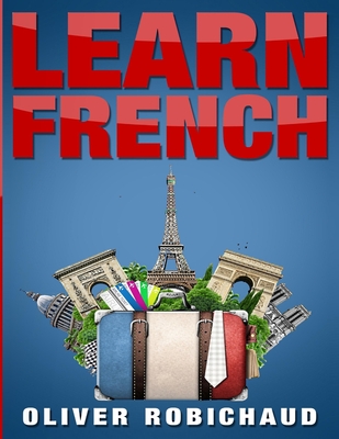 Learn French: A Fast and Easy Guide for Beginners to Learn Conversational French (Learn Language, Foreign Languages Book 1) - Oliver Robichaud