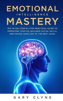 Emotional Intelligence Mastery: The 30 Day Step by Step Practical Guide to Improving your EQ, Building Social Skills, and Taking your Life to The Next - Gary Clyne