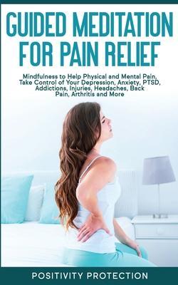 Guided Meditation for Pain Relief: Mindfulness to Help Physical and Mental Pain, Take Control of Your Depression, Anxiety, PTSD, Addictions, Injuries, - Positivity Protection