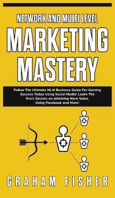 Network and Multi Level Marketing Mastery: Follow The Ultimate MLM Business Guide For Gaining Success Today Using Social Media! Learn The Pro's Secret - Graham Fisher