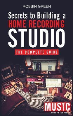 Secrets to Building a Home Recording Studio: The Complete Guide - Robson Green