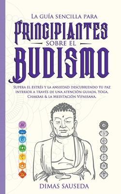 La guía sencilla para principiantes sobre el budismo: Supera el estrés y la ansiedad descubriendo tu paz interior a través de una atención guiada, Yog - Dimas Sauseda