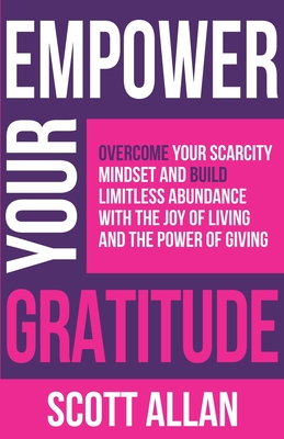 Empower Your Gratitude: Overcome Your Scarcity Mindset and Build Limitless Abundance with the Joy of Living and the Power of Giving - Scott Allan
