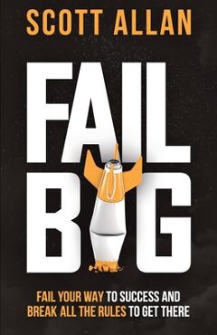 Coperta cărții 'Fail Big, Expanded Edition: Fail Your Way to Success and Break All the Rules to Get There - Scott Allan'