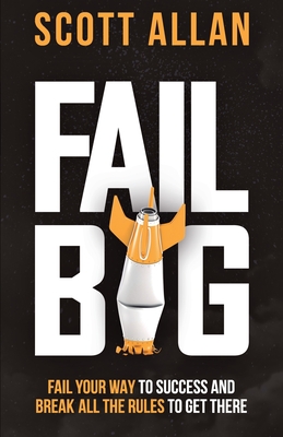 Fail Big, Expanded Edition: Fail Your Way to Success and Break All the Rules to Get There - Scott Allan