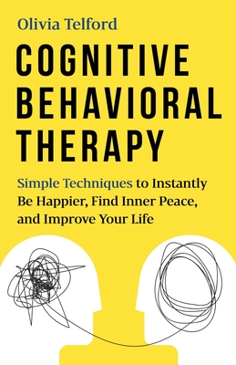 Cognitive Behavioral Therapy: Simple Techniques to Instantly Be Happier, Find Inner Peace, and Improve Your Life - Olivia Telford