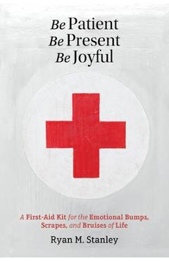 Coperta cărții 'Be Patient, Be Present, Be Joyful: A First-Aid Kit for the Emotional Bumps, Scrapes, and Bruises of Life - Ryan M.'