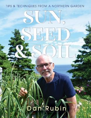 Sun, Seed and Soil: Tips and Techniques from a Northern Garden - Dan Rubin