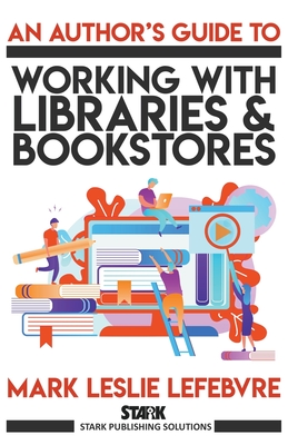 An Author's Guide to Working with Libraries and Bookstores - Mark Leslie Lefebvre