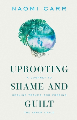 Uprooting Shame and Guilt: A Journey to Healing Trauma and Freeing the Inner Child - Naomi Carr