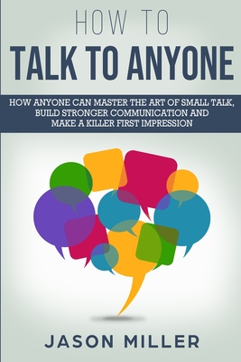 How to Talk to Anyone: How Anyone Can Master the Art of Small Talk, Build Stronger Communication and Make a Killer First Impression - Jason Miller