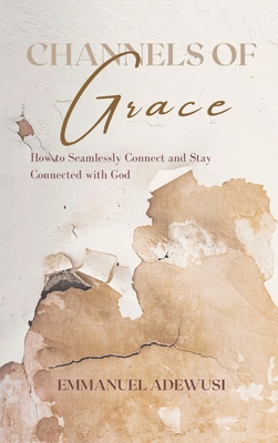 Channels of Grace: How to Seamlessly Connect & Stay Connected with God - Emmanuel Adewusi