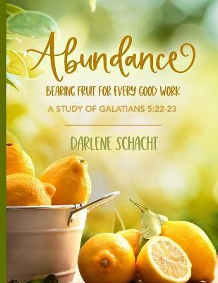 Abundance: Bearing Fruit for Every Good Work: A Study of Galatians 5:22-23 - Darlene Schacht
