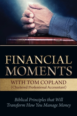 Financial Moments with Tom Copland: Biblical Principles that Will Transform How You Manage Money - Tom Copland