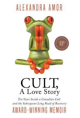 Cult, A Love Story: Ten Years Inside a Canadian Cult and the Subsequent Long Road of Recovery - Alexandra Amor