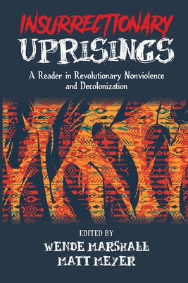 Insurrectionary Uprisings: A Reader in Revolutionary Nonviolence and Decolonization - Wende Marshall