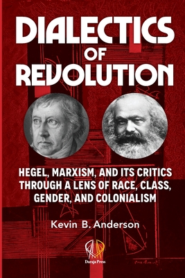 Dialectics of Revolution: Hegel, Marxism, and Its Critics Through a Lens of Race, Class, Gender, and Colonialism - Kevin B. Anderson