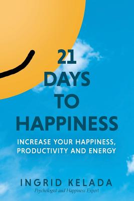 21 Days to Happiness: Increase Your Happiness, Productivity and Energy - Ingrid Kelada