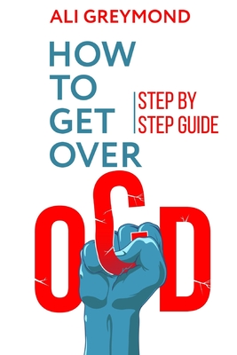 How To Get Over OCD: Step by step obsessive compulsive disorder recovery guide - Ali Greymond