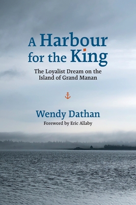 A Harbour for the King: The Loyalist Dream on the Island of Grand Manan - Wendy Dathan