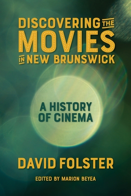 Discovering the Movies in New Brunswick: A History of Cinema - David Folster