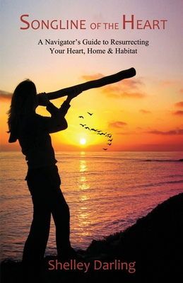 Songline of the Heart: A Navigator's Guide to Resurrecting Your Heart, Home & Habitat - Shelley Darling