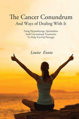 The Cancer Conundrum And Ways of Dealing With It: Using Hypnotherapy, Spiritualism and Conventional Treatments to Help You Feel Stronger - Louise Evans