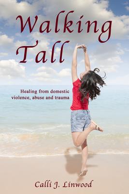 Walking Tall: Healing from Domestic Violence, Abuse and Trauma - Calli J. Linwood