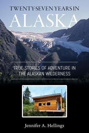 Twenty-Seven Years in Alaska: True Stories of Adventure in the Alaskan Wilderness - Jennifer Hellings