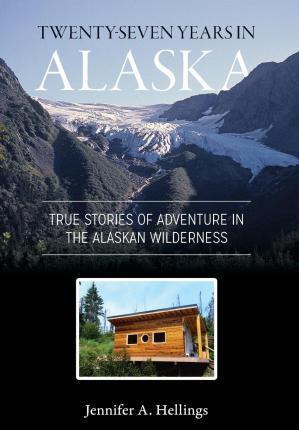 Twenty-Seven Years in Alaska: True Stories of Adventure in the Alaskan Wilderness - Jennifer Hellings