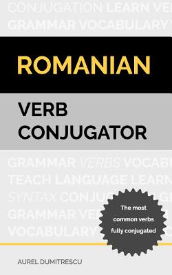 Romanian Verb Conjugator: The most common verbs fully conjugated - Aurel Dumitrescu