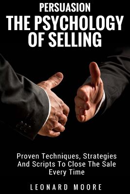 Persuasion: The Psychology Of Selling - Proven Techniques, Strategies And Scripts To Close The Sale Every Time - Leonard Moore