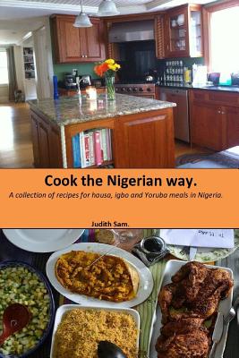 Cook The Nigerian Way: A collection of Recipes for Hausa, Igbo, Yoruba Meals in Nigeria. - Judith Sam
