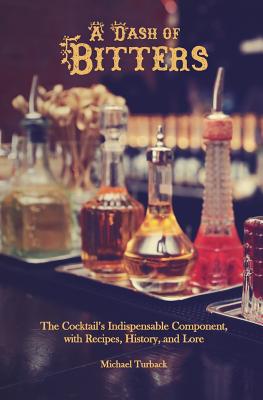 A Dash of Bitters: The Cocktail's Indispensable Component, with Recipes, History, and Lore - Michael Turback