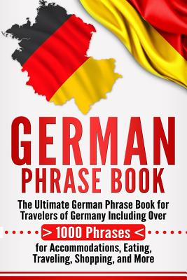 German Phrase Book: The Ultimate German Phrase Book for Travelers of Germany, Including Over 1000 Phrases for Accommodations, Eating, Trav - Language Learning University