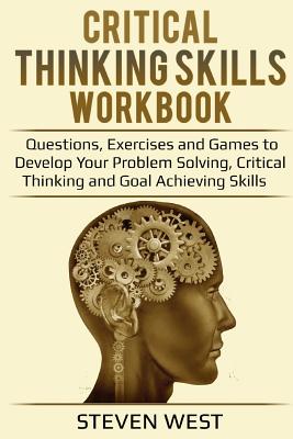 Critical Thinking Skills Workbook: Questions, Exercises and Games to Develop Your Problem Solving, Critical Thinking and Goal Achieving Skills - Steven West