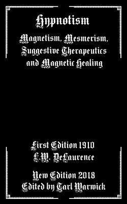 Hypnotism: Magnetism, Mesmerism, Suggestive Therapeutics and Magnetic Healing - Tarl Warwick