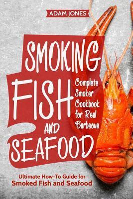 Smoking Fish and Seafood: Complete Smoker Cookbook for Real Barbecue, Ultimate How-To Guide for Smoked Fish and Seafood - Adam Jones