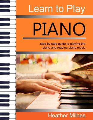 Learn to Play Piano: Step by step guide to playing the piano Perfect for young people - early teens or older juniors - Heather Milnes